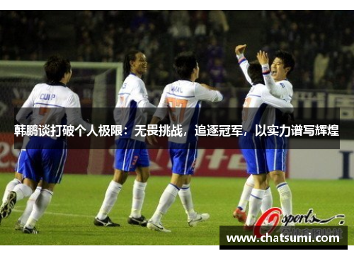韩鹏谈打破个人极限：无畏挑战，追逐冠军，以实力谱写辉煌
