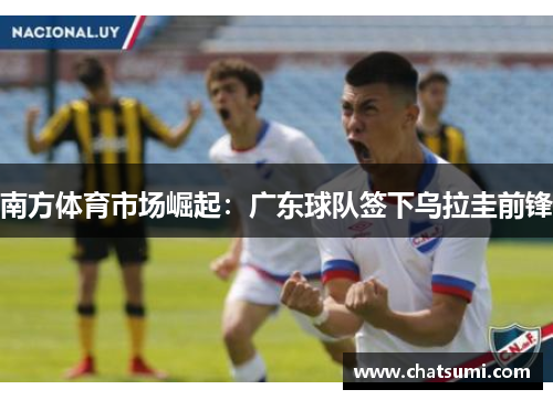 南方体育市场崛起：广东球队签下乌拉圭前锋